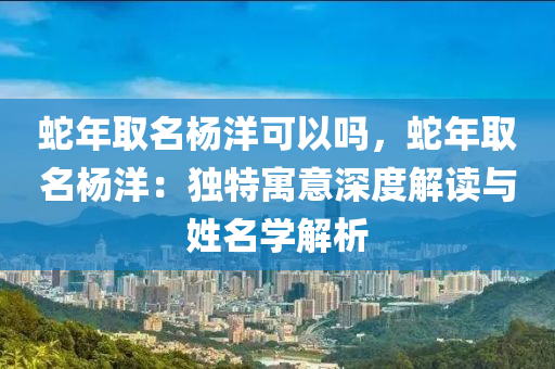 蛇年取名楊洋可以嗎，蛇年取名楊洋：獨(dú)特寓意深度解讀與姓名學(xué)解析