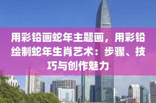 用彩鉛畫蛇年主題畫，用彩鉛繪制蛇年生肖藝術(shù)：步驟、技巧與創(chuàng)作魅力