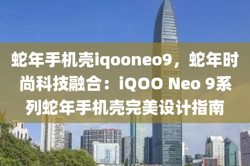 蛇年手機(jī)殼iqooneo9，蛇年時尚科技融合：iQOO Neo 9系列蛇年手機(jī)殼完美設(shè)計指南