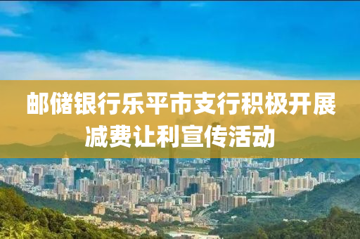 郵儲銀行樂平市支行積極開展減費讓利宣傳活動