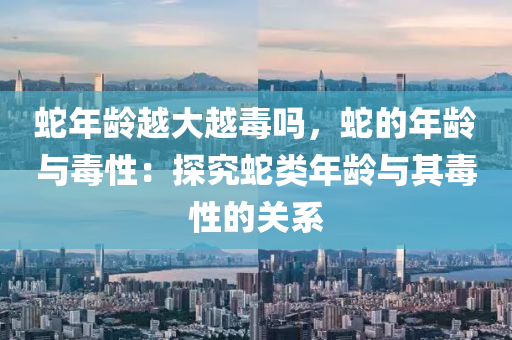 蛇年齡越大越毒嗎，蛇的年齡與毒性：探究蛇類年齡與其毒性的關(guān)系