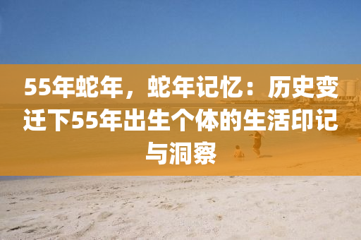 55年蛇年，蛇年記憶：歷史變遷下55年出生個體的生活印記與洞察