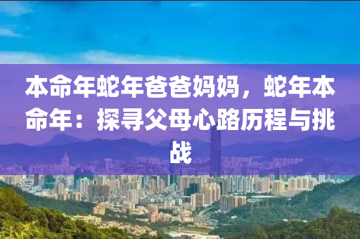 本命年蛇年爸爸媽媽，蛇年本命年：探尋父母心路歷程與挑戰(zhàn)