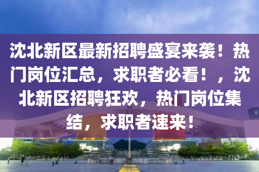 沈北新區(qū)最新招聘盛宴來襲！熱門崗位匯總，求職者必看！，沈北新區(qū)招聘狂歡，熱門崗位集結，求職者速來！