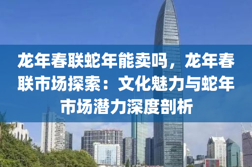 龍年春聯(lián)蛇年能賣嗎，龍年春聯(lián)市場探索：文化魅力與蛇年市場潛力深度剖析