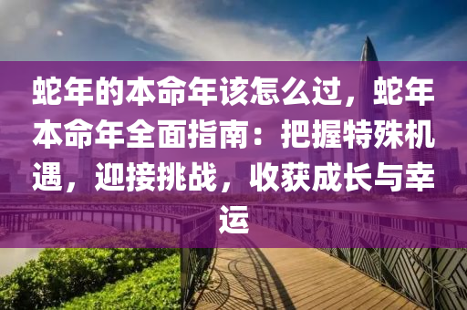 蛇年的本命年該怎么過，蛇年本命年全面指南：把握特殊機遇，迎接挑戰(zhàn)，收獲成長與幸運