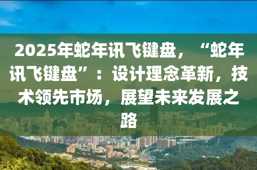 2025年蛇年訊飛鍵盤，“蛇年訊飛鍵盤”：設(shè)計(jì)理念革新，技術(shù)領(lǐng)先市場(chǎng)，展望未來發(fā)展之路