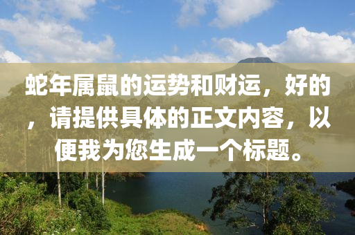 蛇年屬鼠的運(yùn)勢(shì)和財(cái)運(yùn)，好的，請(qǐng)?zhí)峁┚唧w的正文內(nèi)容，以便我為您生成一個(gè)標(biāo)題。