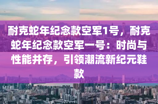 耐克蛇年紀念款空軍1號，耐克蛇年紀念款空軍一號：時尚與性能并存，引領潮流新紀元鞋款