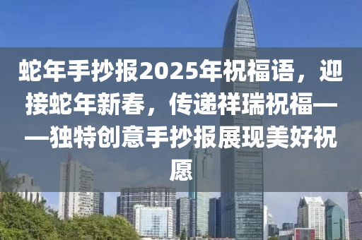 蛇年手抄報(bào)2025年祝福語，迎接蛇年新春，傳遞祥瑞祝?！?dú)特創(chuàng)意手抄報(bào)展現(xiàn)美好祝愿