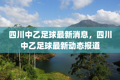 四川中乙足球最新消息，四川中乙足球最新動態(tài)報道