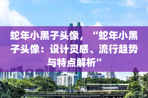 蛇年小黑子頭像，“蛇年小黑子頭像：設(shè)計靈感、流行趨勢與特點解析”