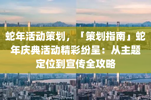 蛇年活動策劃，「策劃指南」蛇年慶典活動精彩紛呈：從主題定位到宣傳全攻略