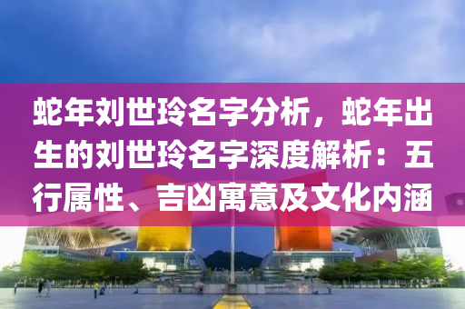 蛇年劉世玲名字分析，蛇年出生的劉世玲名字深度解析：五行屬性、吉兇寓意及文化內(nèi)涵