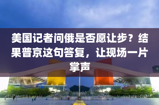 美國(guó)記者問(wèn)俄是否愿讓步？結(jié)果普京這句答復(fù)，讓現(xiàn)場(chǎng)一片掌聲