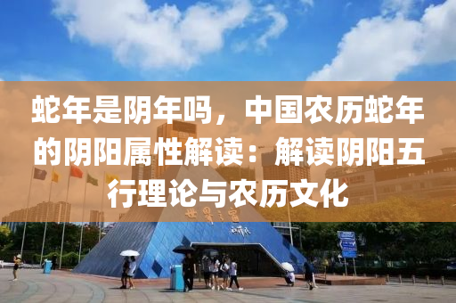 蛇年是陰年嗎，中國(guó)農(nóng)歷蛇年的陰陽(yáng)屬性解讀：解讀陰陽(yáng)五行理論與農(nóng)歷文化