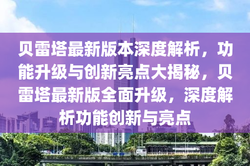 貝雷塔最新版本深度解析，功能升級與創(chuàng)新亮點大揭秘，貝雷塔最新版全面升級，深度解析功能創(chuàng)新與亮點