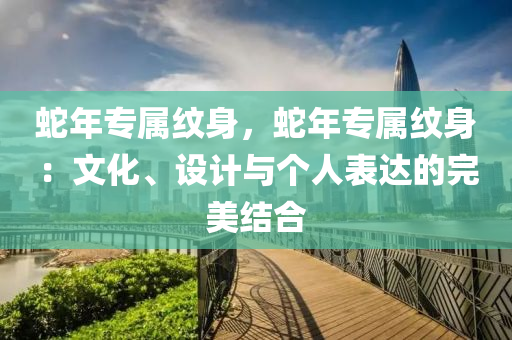 蛇年專屬紋身，蛇年專屬紋身：文化、設(shè)計(jì)與個(gè)人表達(dá)的完美結(jié)合