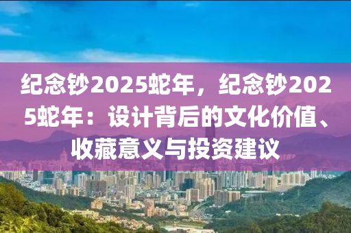 紀(jì)念鈔2025蛇年，紀(jì)念鈔2025蛇年：設(shè)計(jì)背后的文化價(jià)值、收藏意義與投資建議