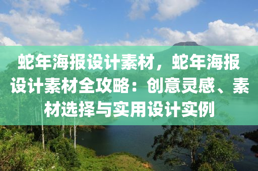 蛇年海報(bào)設(shè)計(jì)素材，蛇年海報(bào)設(shè)計(jì)素材全攻略：創(chuàng)意靈感、素材選擇與實(shí)用設(shè)計(jì)實(shí)例