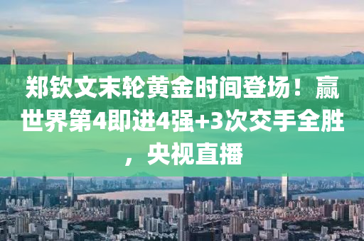 鄭欽文末輪黃金時間登場！贏世界第4即進(jìn)4強(qiáng)+3次交手全勝，央視直播