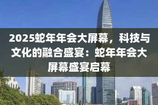 2025蛇年年會大屏幕，科技與文化的融合盛宴：蛇年年會大屏幕盛宴啟幕