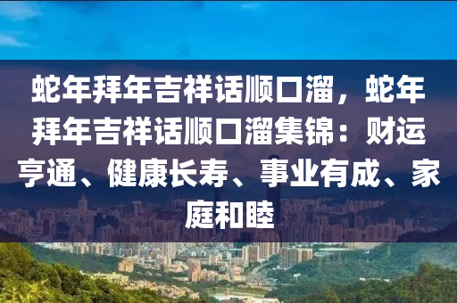 蛇年拜年吉祥話順口溜，蛇年拜年吉祥話順口溜集錦：財(cái)運(yùn)亨通、健康長(zhǎng)壽、事業(yè)有成、家庭和睦