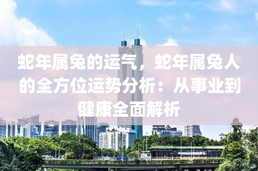 蛇年屬兔的運(yùn)氣，蛇年屬兔人的全方位運(yùn)勢(shì)分析：從事業(yè)到健康全面解析