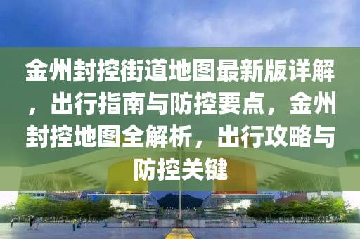 金州封控街道地圖最新版詳解，出行指南與防控要點(diǎn)，金州封控地圖全解析，出行攻略與防控關(guān)鍵