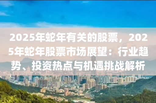 2025年蛇年有關的股票，2025年蛇年股票市場展望：行業(yè)趨勢、投資熱點與機遇挑戰(zhàn)解析