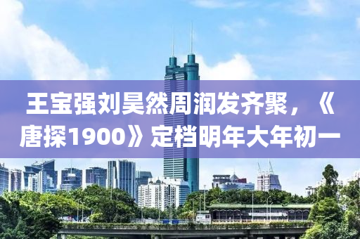 王寶強(qiáng)劉昊然周潤(rùn)發(fā)齊聚，《唐探1900》定檔明年大年初一