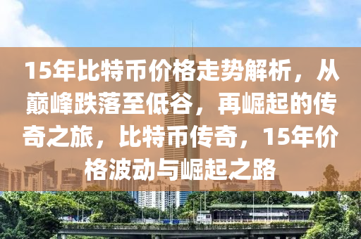 15年比特幣價(jià)格走勢解析，從巔峰跌落至低谷，再崛起的傳奇之旅，比特幣傳奇，15年價(jià)格波動(dòng)與崛起之路