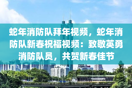 蛇年消防隊(duì)拜年視頻，蛇年消防隊(duì)新春祝福視頻：致敬英勇消防隊(duì)員，共賀新春佳節(jié)