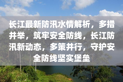 長江最新防汛水情解析，多措并舉，筑牢安全防線，長江防汛新動態(tài)，多策并行，守護安全防線堅實堡壘