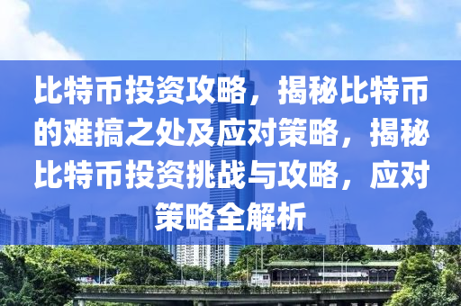 比特幣投資攻略，揭秘比特幣的難搞之處及應(yīng)對(duì)策略，揭秘比特幣投資挑戰(zhàn)與攻略，應(yīng)對(duì)策略全解析