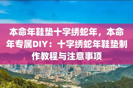 本命年鞋墊十字繡蛇年，本命年專(zhuān)屬DIY：十字繡蛇年鞋墊制作教程與注意事項(xiàng)