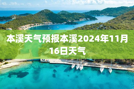 本溪天氣預(yù)報本溪2024年11月16日天氣