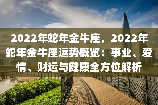 2022年蛇年金牛座，2022年蛇年金牛座運(yùn)勢(shì)概覽：事業(yè)、愛情、財(cái)運(yùn)與健康全方位解析