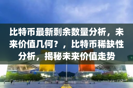 比特幣最新剩余數(shù)量分析，未來價值幾何？，比特幣稀缺性分析，揭秘未來價值走勢