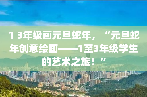 1 3年級(jí)畫(huà)元旦蛇年，“元旦蛇年創(chuàng)意繪畫(huà)——1至3年級(jí)學(xué)生的藝術(shù)之旅！”