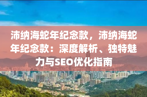 沛納海蛇年紀念款，沛納海蛇年紀念款：深度解析、獨特魅力與SEO優(yōu)化指南