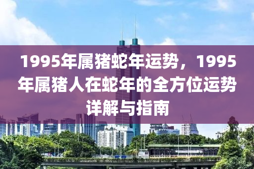 1995年屬豬蛇年運(yùn)勢(shì)，1995年屬豬人在蛇年的全方位運(yùn)勢(shì)詳解與指南