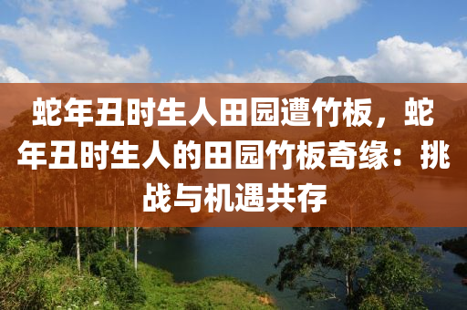 蛇年丑時(shí)生人田園遭竹板，蛇年丑時(shí)生人的田園竹板奇緣：挑戰(zhàn)與機(jī)遇共存