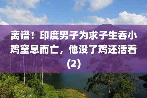 離譜！印度男子為求子生吞小雞窒息而亡，他沒了雞還活著(2)