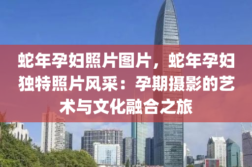 蛇年孕婦照片圖片，蛇年孕婦獨特照片風采：孕期攝影的藝術與文化融合之旅