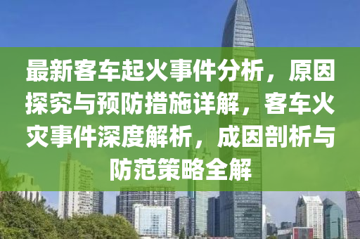 最新客車起火事件分析，原因探究與預(yù)防措施詳解，客車火災(zāi)事件深度解析，成因剖析與防范策略全解