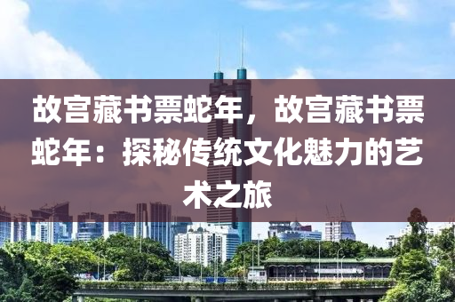 故宮藏書(shū)票蛇年，故宮藏書(shū)票蛇年：探秘傳統(tǒng)文化魅力的藝術(shù)之旅