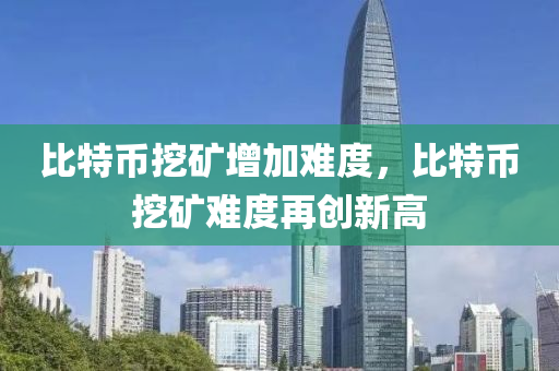 比特幣挖礦增加難度，比特幣挖礦難度再創(chuàng)新高