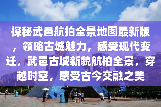 探秘武邑航拍全景地圖最新版，領(lǐng)略古城魅力，感受現(xiàn)代變遷，武邑古城新貌航拍全景，穿越時(shí)空，感受古今交融之美