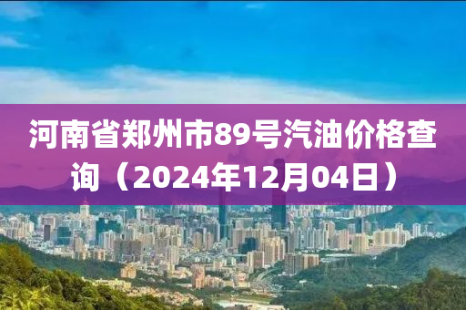 河南省鄭州市89號汽油價(jià)格查詢（2024年12月04日）